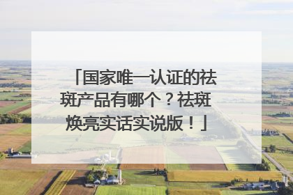 国家唯一认证的祛斑产品有哪个？祛斑焕亮实话实说版！